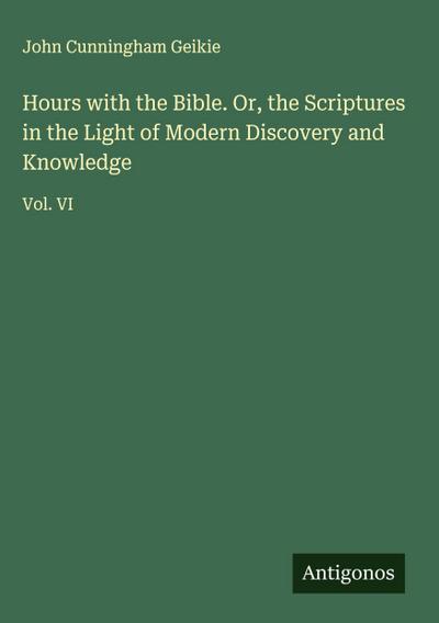Hours with the Bible. Or, the Scriptures in the Light of Modern Discovery and Knowledge
