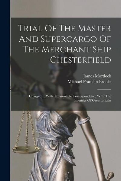 Trial Of The Master And Supercargo Of The Merchant Ship Chesterfield: Charged ... With Treasonable Correspondence With The Enemies Of Great Britain