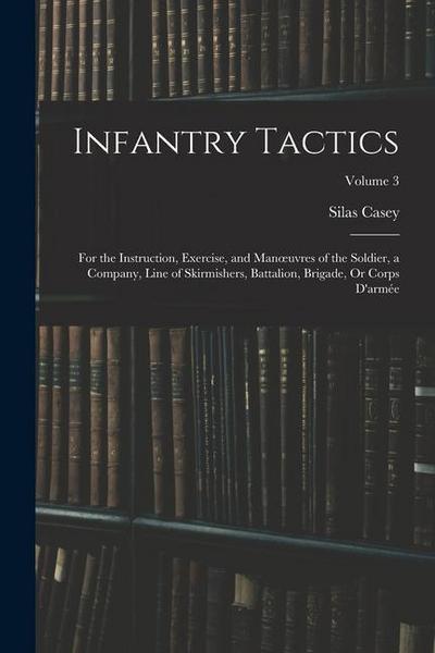 Infantry Tactics: For the Instruction, Exercise, and Manoeuvres of the Soldier, a Company, Line of Skirmishers, Battalion, Brigade, Or C