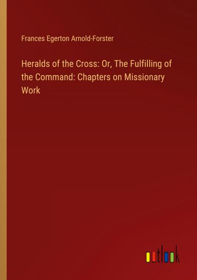 Heralds of the Cross: Or, The Fulfilling of the Command: Chapters on Missionary Work