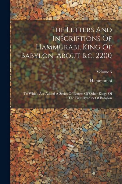 The Letters And Inscriptions Of Hammurabi, King Of Babylon, About B.c. 2200: To Which Are Added A Series Of Letters Of Other Kings Of The First Dynast