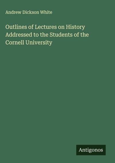 Outlines of Lectures on History Addressed to the Students of the Cornell University