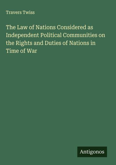 The Law of Nations Considered as Independent Political Communities on the Rights and Duties of Nations in Time of War