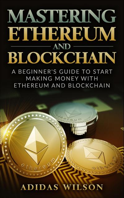 Mastering Ethereum And Blockchain - A Beginner’s Guide To Start Making Money With Ethereum And Blockchain
