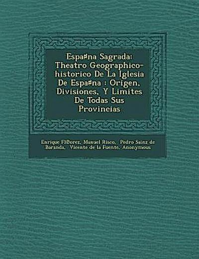 Espa&#9839;na Sagrada: Theatro Geographico-historico De La Iglesia De Espa&#9839;na: Origen, Divisiones, Y Limites De Todas Sus Provincias