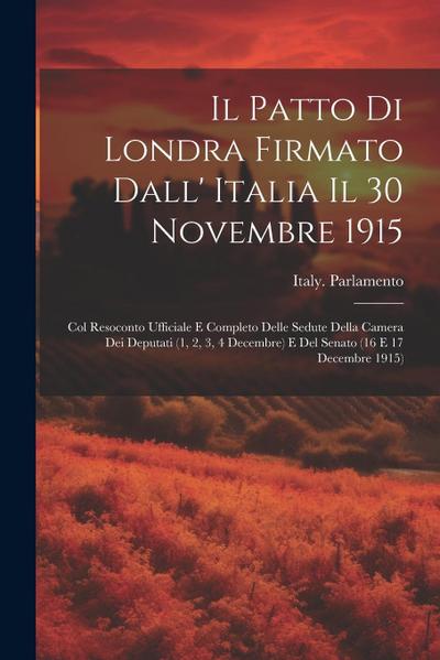 Il Patto Di Londra Firmato Dall’ Italia Il 30 Novembre 1915; Col Resoconto Ufficiale E Completo Delle Sedute Della Camera Dei Deputati (1, 2, 3, 4 Dec