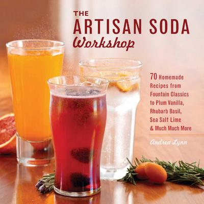 Artisan Soda Workshop: 75 Homemade Recipes from Fountain Classics to Rhubarb Basil, Sea Salt Lime, Cold-Brew Coffee and Muc