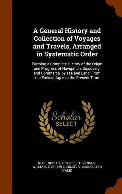 A General History and Collection of Voyages and Travels, Arranged in Systematic Order: Forming a Complete History of the Origin and Progress of Naviga