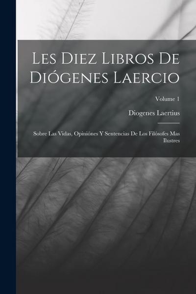 Les Diez Libros De Diógenes Laercio: Sobre Las Vidas, Opiniónes Y Sentencias De Los Filósofes Mas Ilustres; Volume 1