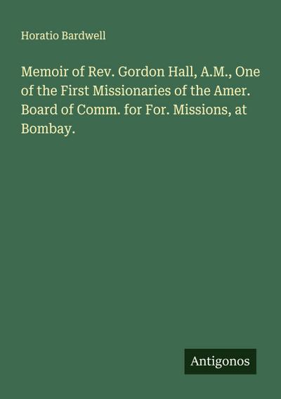 Memoir of Rev. Gordon Hall, A.M., One of the First Missionaries of the Amer. Board of Comm. for For. Missions, at Bombay.