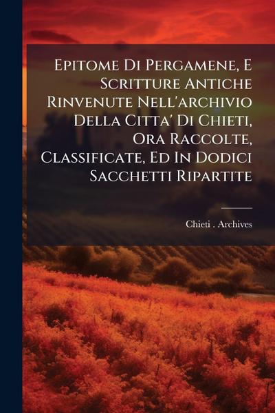 Epitome Di Pergamene, E Scritture Antiche Rinvenute Nell’archivio Della Citta’ Di Chieti, Ora Raccolte, Classificate, Ed In Dodici Sacchetti Ripartite
