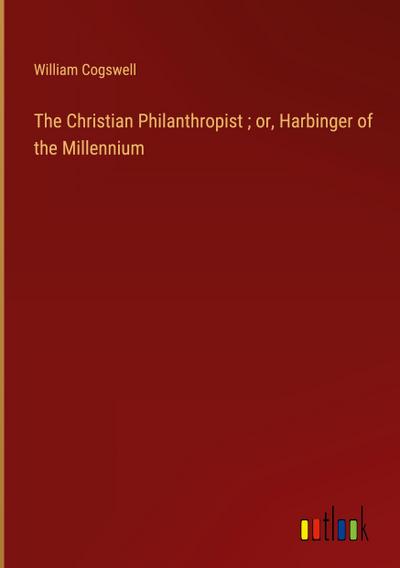 The Christian Philanthropist ; or, Harbinger of the Millennium
