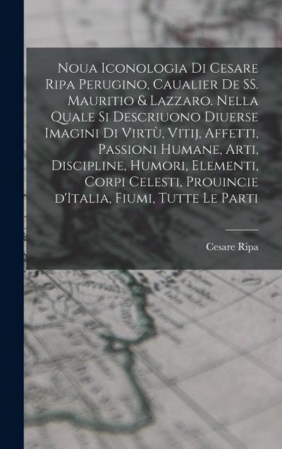 Noua iconologia di Cesare Ripa perugino, caualier de SS. Mauritio & Lazzaro. Nella quale si descriuono diuerse imagini di virtù, vitij, affetti, passioni humane, arti, discipline, humori, elementi, corpi celesti, prouincie d’Italia, fiumi, tutte le parti