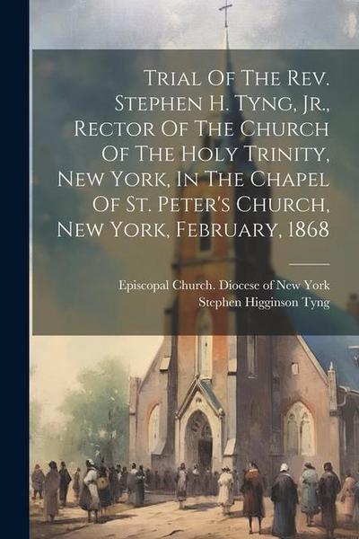 Trial Of The Rev. Stephen H. Tyng, Jr., Rector Of The Church Of The Holy Trinity, New York, In The Chapel Of St. Peter’s Church, New York, February, 1