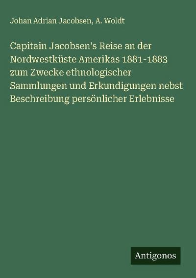 Capitain Jacobsen’s Reise an der Nordwestküste Amerikas 1881-1883 zum Zwecke ethnologischer Sammlungen und Erkundigungen nebst Beschreibung persönlicher Erlebnisse
