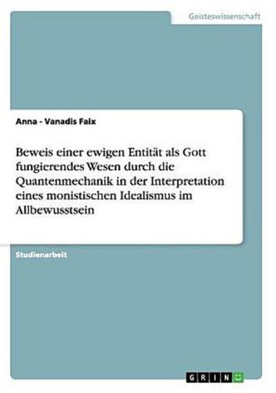Beweis einer ewigen Entität als Gott fungierendes Wesen durch die Quantenmechanik in der Interpretation eines monistischen Idealismus im Allbewusstsein