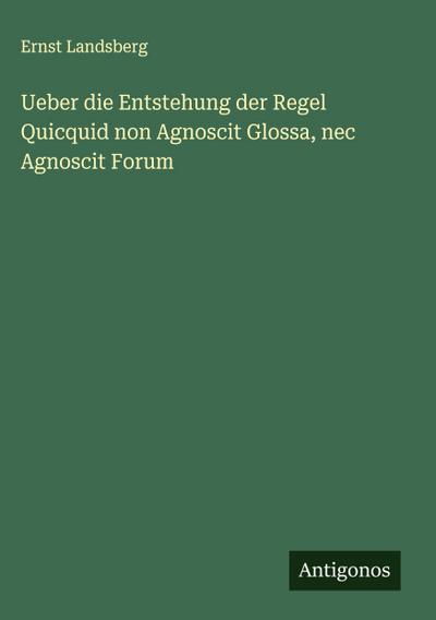 Ueber die Entstehung der Regel Quicquid non Agnoscit Glossa, nec Agnoscit Forum