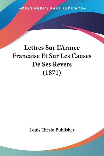 Lettres Sur L'Armee Francaise Et Sur Les Causes De Ses Revers (1871) - Louis Thesio Publisher