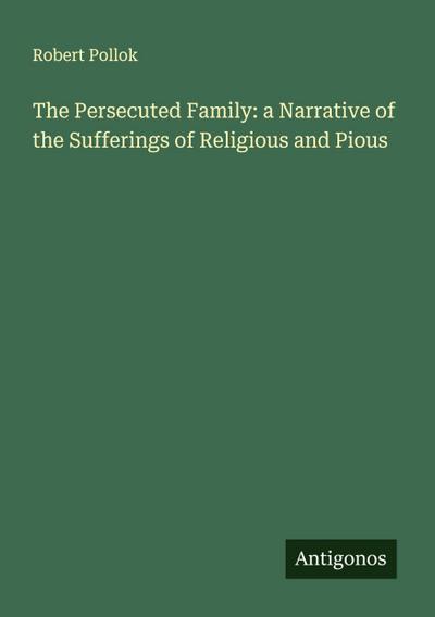 The Persecuted Family: a Narrative of the Sufferings of Religious and Pious