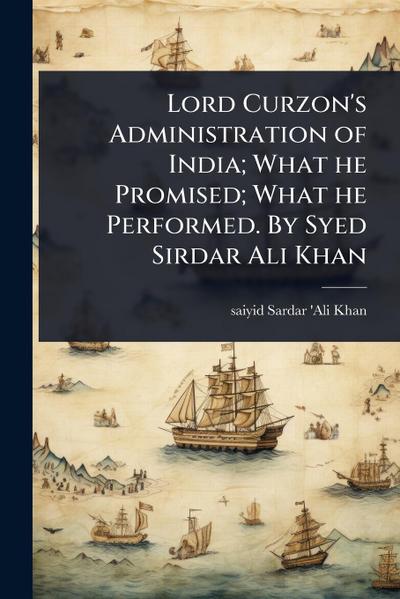 Lord Curzon’s Administration of India; What he Promised; What he Performed. By Syed Sirdar Ali Khan