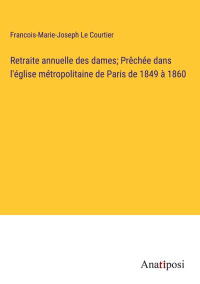 Retraite annuelle des dames; Prêchée dans l’église métropolitaine de Paris de 1849 à 1860