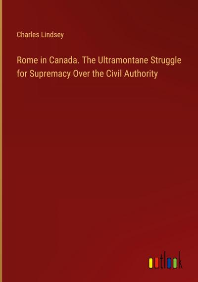 Rome in Canada. The Ultramontane Struggle for Supremacy Over the Civil Authority