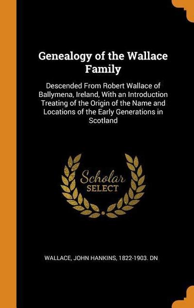 Genealogy of the Wallace Family: Descended from Robert Wallace of Ballymena, Ireland, with an Introduction Treating of the Origin of the Name and Loca
