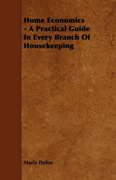 Home Economics - A Practical Guide in Every Branch of Housekeeping