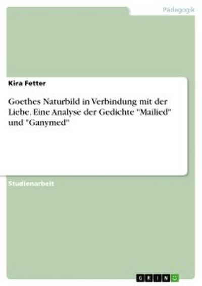 Goethes Naturbild in Verbindung mit der Liebe. Eine Analyse der Gedichte ’Mailied’ und ’Ganymed’