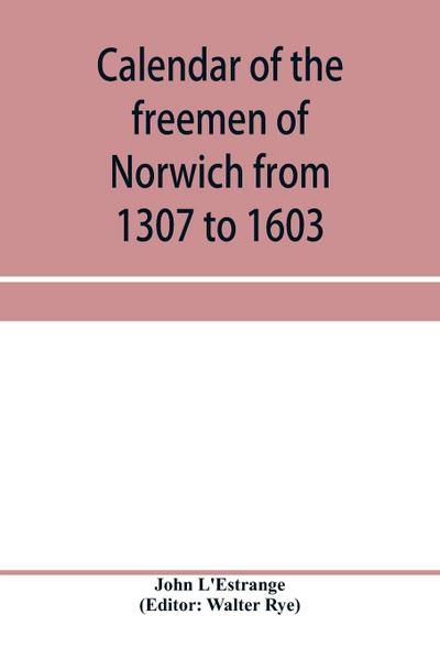 Calendar of the freemen of Norwich from 1307 to 1603, (Edward II to Elizabeth inclusive.)