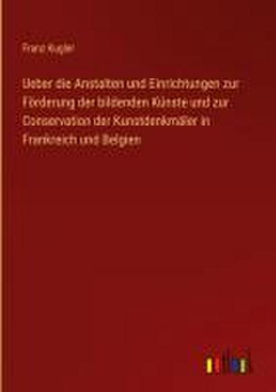 Ueber die Anstalten und Einrichtungen zur Förderung der bildenden Künste und zur Conservation der Kunstdenkmäler in Frankreich und Belgien