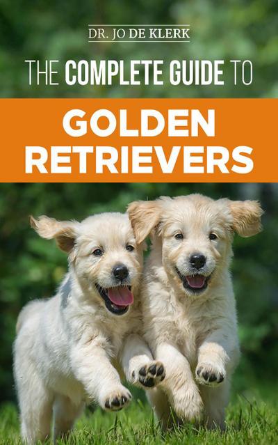 The Complete Guide to Golden Retrievers: Finding, Raising, Training, and Loving Your Golden Retriever Puppy