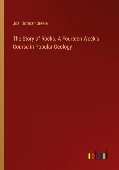 The Story of Rocks. A Fourteen Week’s Course in Popular Geology