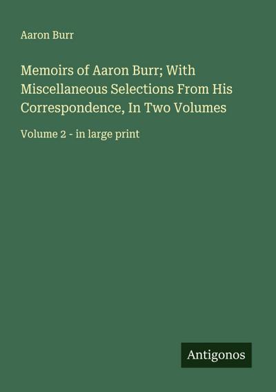 Memoirs of Aaron Burr; With Miscellaneous Selections From His Correspondence, In Two Volumes