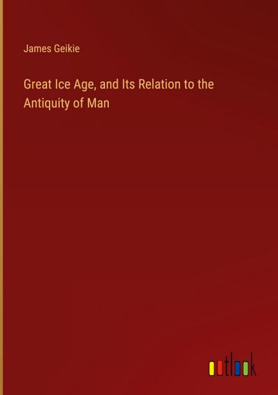 Great Ice Age, and Its Relation to the Antiquity of Man