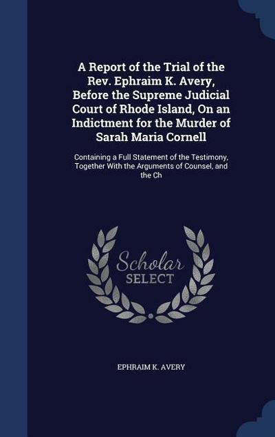 A Report of the Trial of the Rev. Ephraim K. Avery, Before the Supreme Judicial Court of Rhode Island, On an Indictment for the Murder of Sarah Maria