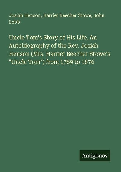 Uncle Tom’s Story of His Life. An Autobiography of the Rev. Josiah Henson (Mrs. Harriet Beecher Stowe’s "Uncle Tom") from 1789 to 1876