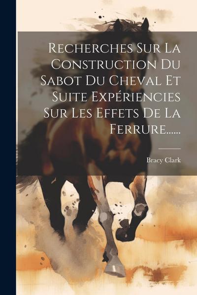 Recherches Sur La Construction Du Sabot Du Cheval Et Suite Expériencies Sur Les Effets De La Ferrure......