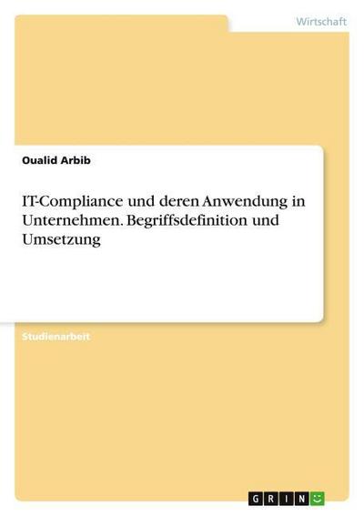 IT-Compliance und deren Anwendung in Unternehmen. Begriffsdefinition und Umsetzung