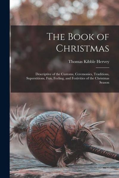 The Book of Christmas: Descriptive of the Customs, Ceremonies, Traditions, Superstitions, fun, Feeling, and Festivities of the Christmas Seas