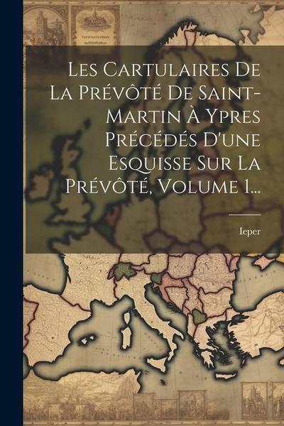 Les Cartulaires De La Prévôté De Saint-martin À Ypres Précédés D’une Esquisse Sur La Prévôté, Volume 1...