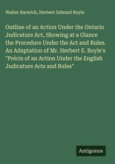 Outline of an Action Under the Ontario Judicature Act, Showing at a Glance the Procedure Under the Act and Rules. An Adaptation of Mr. Herbert E. Boyle’s "Précis of an Action Under the English Judicature Acts and Rules"