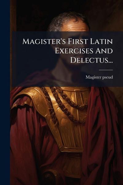Magister’s First Latin Exercises And Delectus...