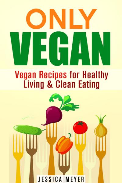 Only Vegan: Vegan Recipes for Healthy Living & Clean Eating (Cookbook for Vegetarians & Vegans)