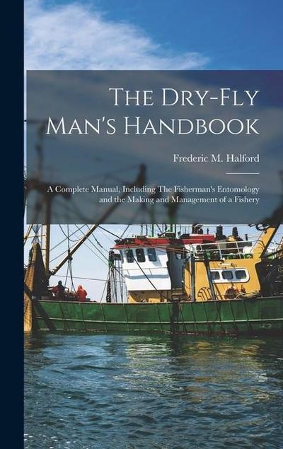 The Dry-fly Man’s Handbook; a Complete Manual, Including The Fisherman’s Entomology and the Making and Management of a Fishery