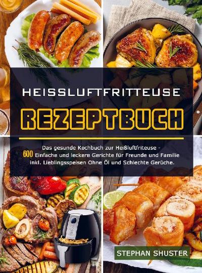 Heissluftfritteuse Rezeptbuch: Das gesunde Kochbuch zur Heißluftfriteuse - 600 Einfache und leckere Gerichte für Freunde und Familie inkl. Lieblingsspeisen Ohne Öl und Schlechte Ger