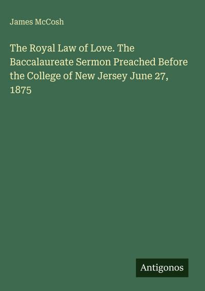 The Royal Law of Love. The Baccalaureate Sermon Preached Before the College of New Jersey June 27, 1875