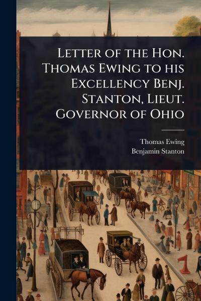 Letter of the Hon. Thomas Ewing to his Excellency Benj. Stanton, Lieut. Governor of Ohio
