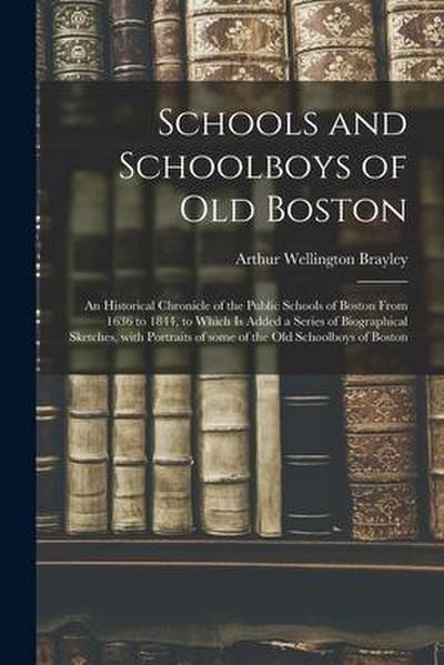 Schools and Schoolboys of Old Boston: an Historical Chronicle of the Public Schools of Boston From 1636 to 1844, to Which is Added a Series of Biograp