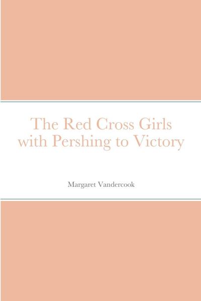 The Red Cross Girls with Pershing to Victory